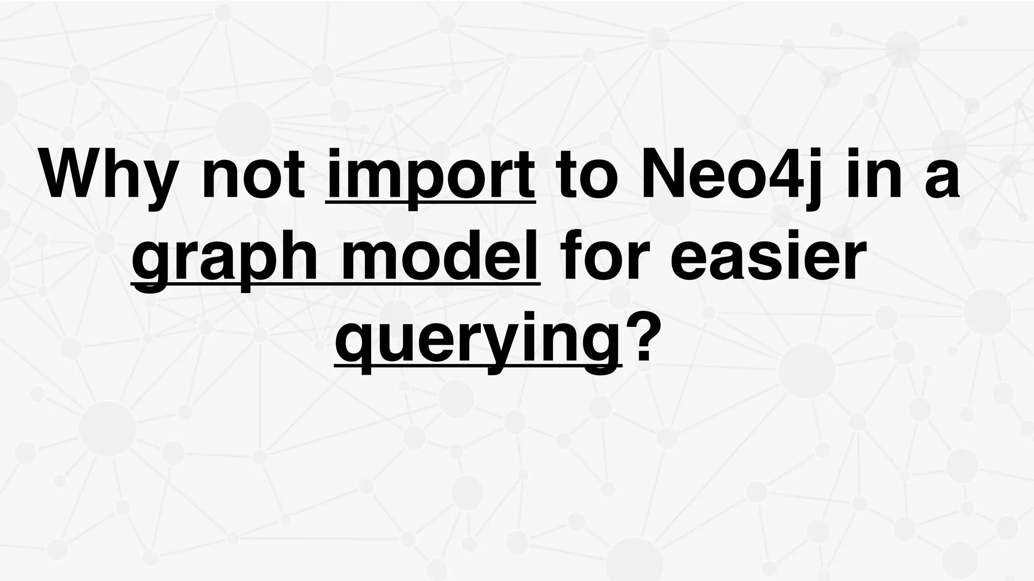 Why not import to Neo4j in a
graph model for easier
querying?
