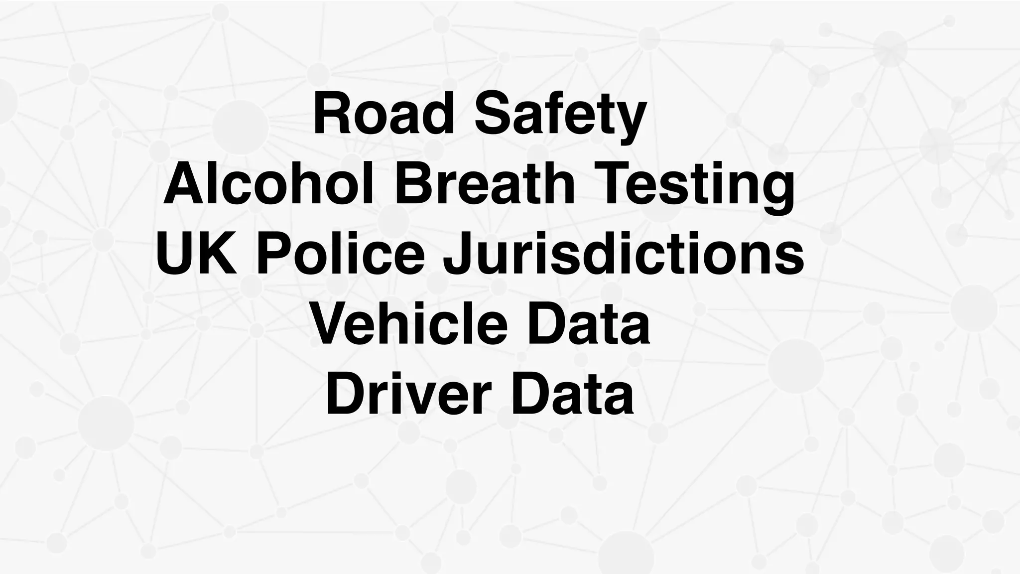 Road Safety!
Alcohol Breath Testing!
UK Police Jurisdictions
Vehicle Data
Driver Data!
!