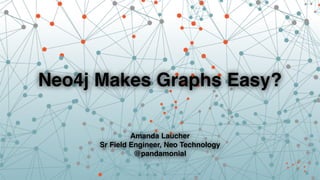 Neo4j Makes Graphs Easy? 
Amanda Laucher! 
Sr Field Engineer, Neo Technology! 
@pandamonial 
 