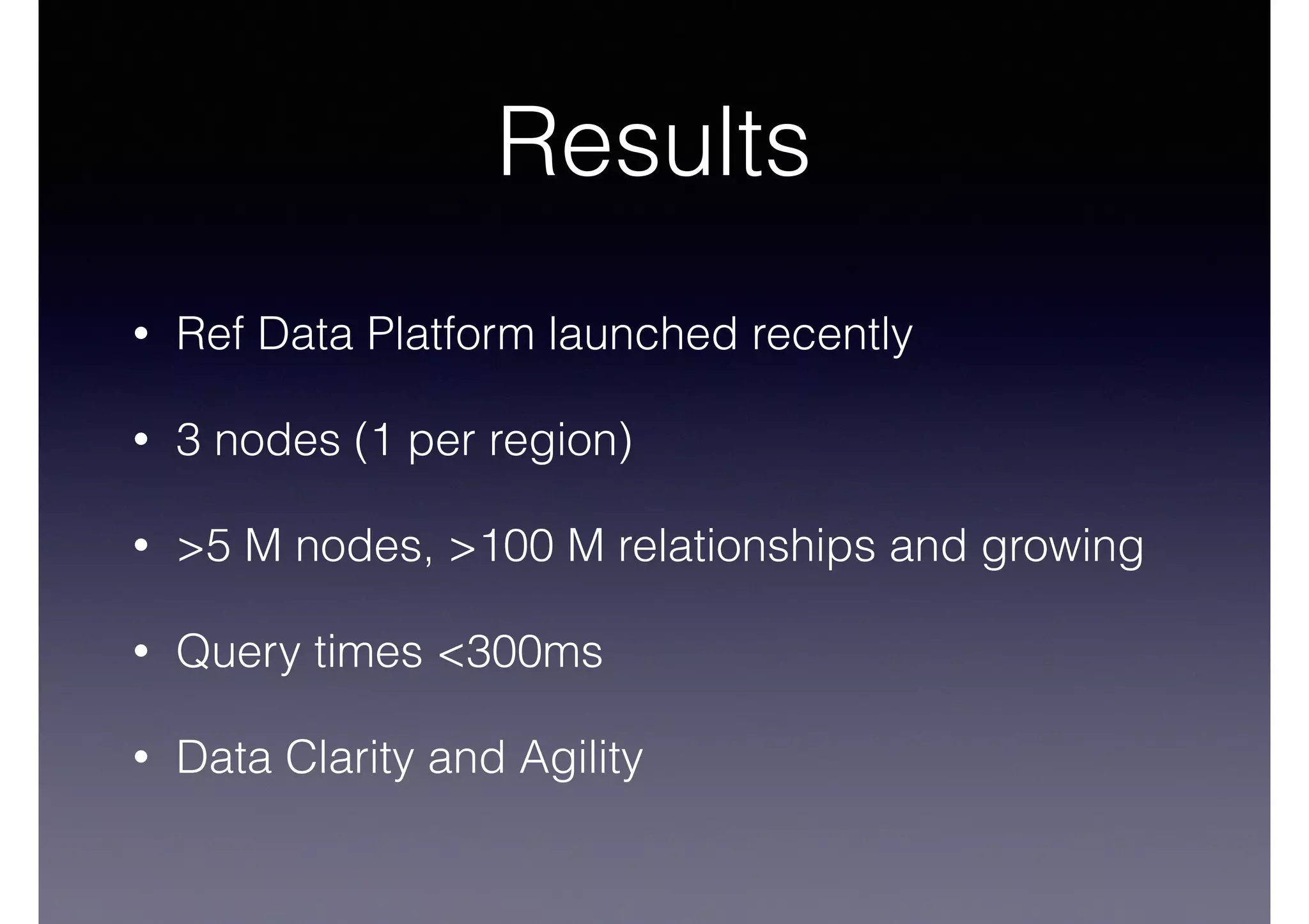 Results 
• Ref Data Platform launched recently 
• 3 nodes (1 per region) 
• >5 M nodes, >100 M relationships and growing 
• Query times <300ms 
• Data Clarity and Agility 
 