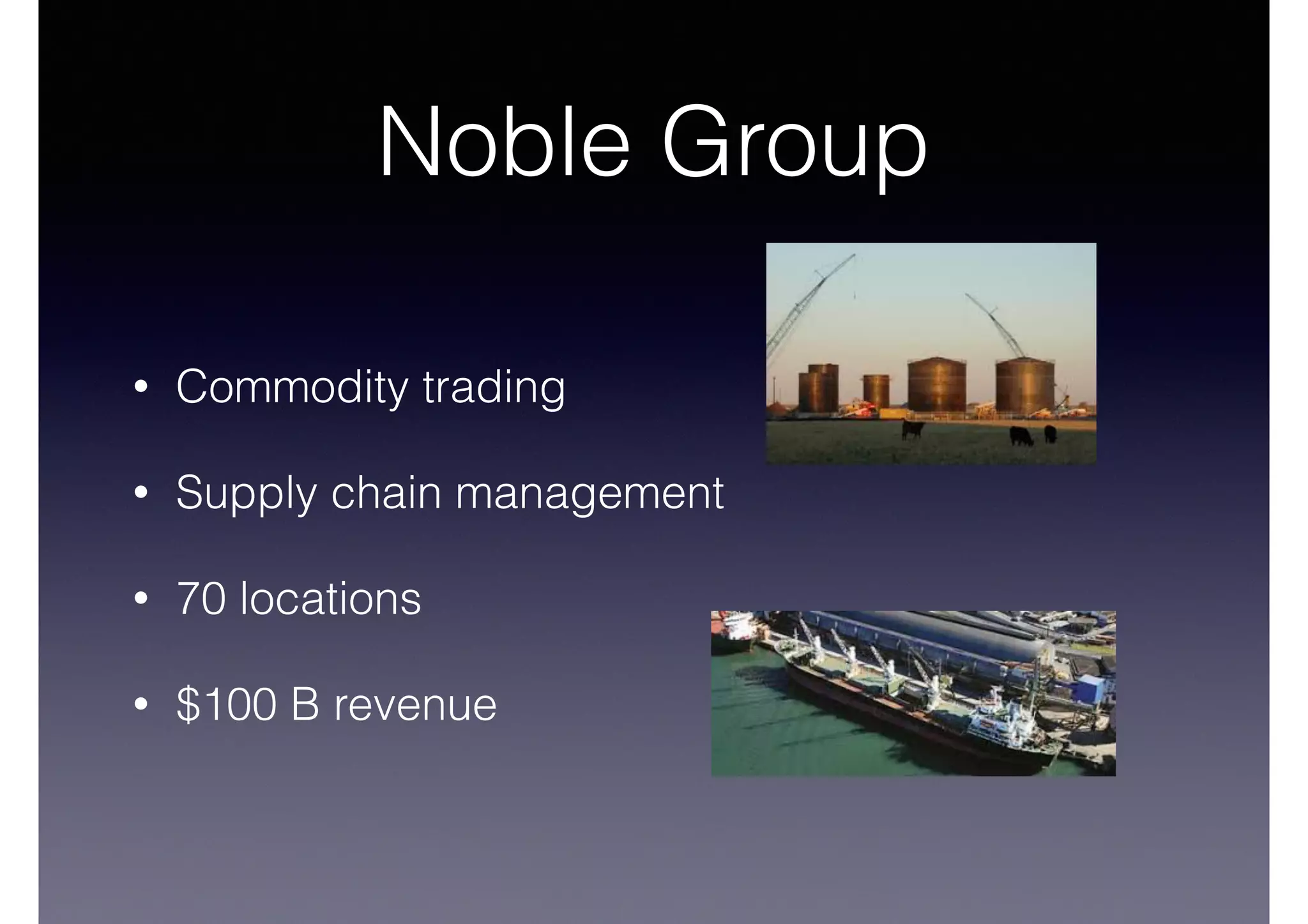 Noble Group 
• Commodity trading 
• Supply chain management 
• 70 locations 
• $100 B revenue 
 