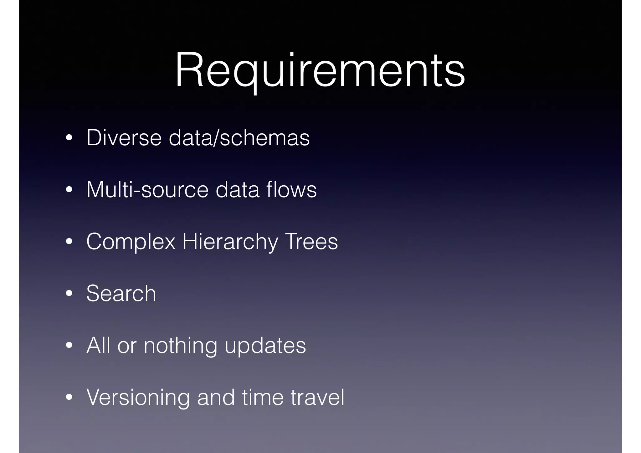 Requirements 
• Diverse data/schemas 
• Multi-source data flows 
• Complex Hierarchy Trees 
• Search 
• All or nothing updates 
• Versioning and time travel 
 