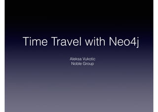Time Travel with Neo4j 
Aleksa Vukotic 
Noble Group 
 