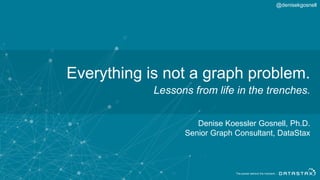Everything is not a graph problem.
Lessons from life in the trenches.
Denise Koessler Gosnell, Ph.D.
Senior Graph Consultant, DataStax
@denisekgosnell
 