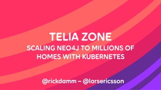 TELIA ZONE 
SCALING NEO4J TO MILLIONS OF
HOMES WITH KUBERNETES
@rickdamm – @larsericsson
 