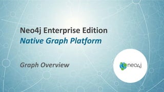Neo4j Enterprise Edition
Native Graph Platform
Graph Overview
 