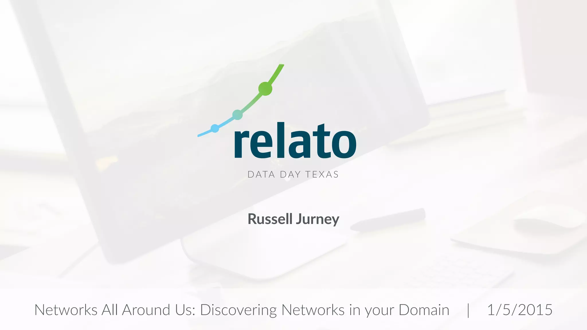 DATA DAY T E X A S
Networks All Around Us: Discovering Networks in your Domain | 1/5/2015
Russell Jurney
 