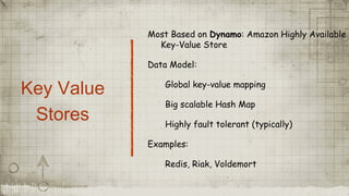 Key Value
Stores
Most Based on Dynamo: Amazon Highly Available
Key-Value Store
Data Model:
Global key-value mapping
Big scalable Hash Map
Highly fault tolerant (typically)
Examples:
Redis, Riak, Voldemort
 
