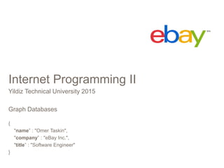 Internet Programming II
Yildiz Technical University 2015
Graph Databases
{
"name” : "Omer Taskin",
"company” : "eBay Inc.",
"title” : "Software Engineer"
}
 