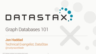 ©2013 DataStax Conﬁdential. Do not distribute without consent.
@rustyrazorblade
Jon Haddad 
Technical Evangelist, DataStax
Graph Databases 101
1
 