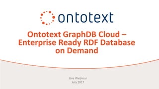Ontotext GraphDB Cloud	–
Enterprise	Ready	RDF	Database	
on	Demand
Live	Webinar	
July	2017
 
