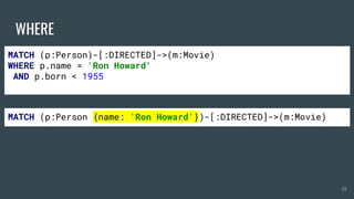 WHERE
25
MATCH (p:Person)-[:DIRECTED]->(m:Movie)
WHERE p.name = 'Ron Howard'
AND p.born < 1955
MATCH (p:Person {name: 'Ron Howard'})-[:DIRECTED]->(m:Movie)
 
