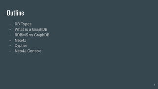 Outline
- DB Types
- What is a GraphDB
- RDBMS vs GraphDB
- Neo4J
- Cypher
- Neo4J Console
3
 