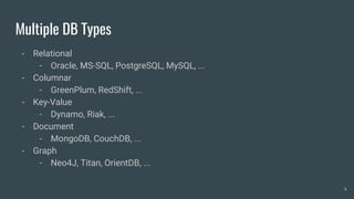 Multiple DB Types
- Relational
- Oracle, MS-SQL, PostgreSQL, MySQL, ...
- Columnar
- GreenPlum, RedShift, ...
- Key-Value
- Dynamo, Riak, ...
- Document
- MongoDB, CouchDB, ...
- Graph
- Neo4J, Titan, OrientDB, ...
4
 