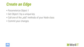 Create an Edge
• Parameterize Object 1
• Get Object 2 by a unique key
• Call one of the „add“ methods of your Node class
• Commit your changes
 