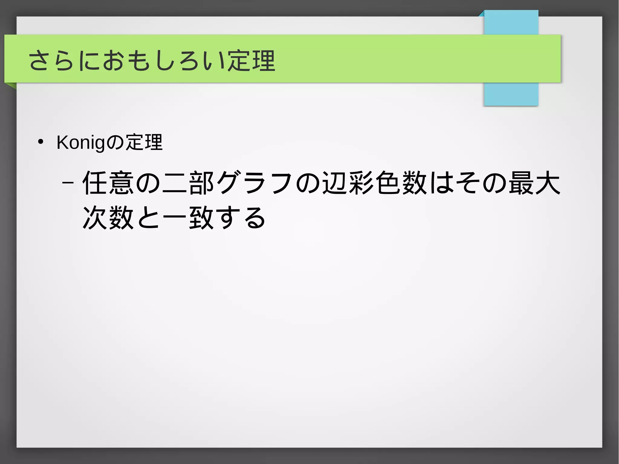 さらにおもしろい定理
●
Konigの定理
– 任意の二部グラフの辺彩色数はその最大
次数と一致する
　
　
　
　
 