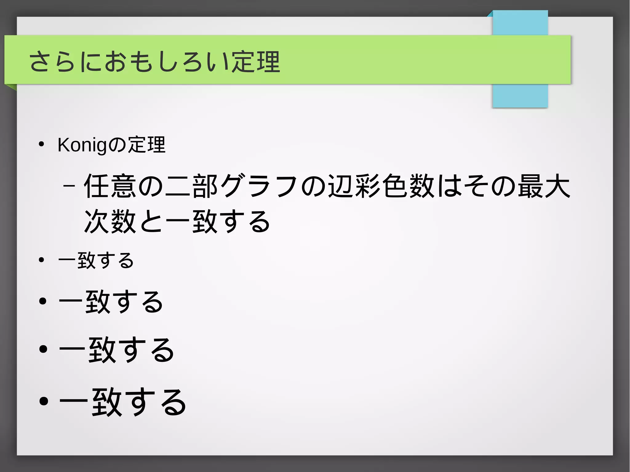 さらにおもしろい定理
●
Konigの定理
– 任意の二部グラフの辺彩色数はその最大
次数と一致する
●
一致する
●
一致する
●
一致する
●
一致する
 