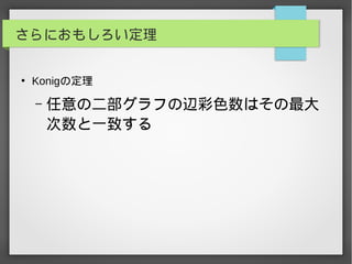 さらにおもしろい定理
●
Konigの定理
– 任意の二部グラフの辺彩色数はその最大
次数と一致する
　
　
　
　
 