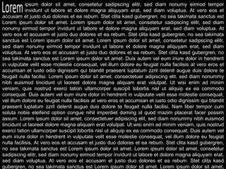 ipsum dolor sit amet, consetetur sadipscing elitr, sed diam nonumy eirmod tempor
invidunt ut labore et dolore magna aliquyam erat, sed diam voluptua. At vero eos et
accusam et justo duo dolores et ea rebum. Stet clita kasd gubergren, no sea takimata sanctus est
Lorem ipsum dolor sit amet. Lorem ipsum dolor sit amet, consetetur sadipscing elitr, sed diam
nonumy eirmod tempor invidunt ut labore et dolore magna aliquyam erat, sed diam voluptua. At
vero eos et accusam et justo duo dolores et ea rebum. Stet clita kasd gubergren, no sea takimata
sanctus est Lorem ipsum dolor sit amet. Lorem ipsum dolor sit amet, consetetur sadipscing elitr,
sed diam nonumy eirmod tempor invidunt ut labore et dolore magna aliquyam erat, sed diam
voluptua. At vero eos et accusam et justo duo dolores et ea rebum. Stet clita kasd gubergren, no
sea takimata sanctus est Lorem ipsum dolor sit amet. Duis autem vel eum iriure dolor in hendrerit
in vulputate velit esse molestie consequat, vel illum dolore eu feugiat nulla facilisis at vero eros et
accumsan et iusto odio dignissim qui blandit praesent luptatum zzril delenit augue duis dolore te
feugait nulla facilisi. Lorem ipsum dolor sit amet, consectetuer adipiscing elit, sed diam nonummy
nibh euismod tincidunt ut laoreet dolore magna aliquam erat volutpat. Ut wisi enim ad minim
veniam, quis nostrud exerci tation ullamcorper suscipit lobortis nisl ut aliquip ex ea commodo
consequat. Duis autem vel eum iriure dolor in hendrerit in vulputate velit esse molestie consequat,
vel illum dolore eu feugiat nulla facilisis at vero eros et accumsan et iusto odio dignissim qui blandit
praesent luptatum zzril delenit augue duis dolore te feugait nulla facilisi. Nam liber tempor cum
soluta nobis eleifend option congue nihil imperdiet doming id quod mazim placerat facer possim
assum. Lorem ipsum dolor sit amet, consectetuer adipiscing elit, sed diam nonummy nibh euismod
tincidunt ut laoreet dolore magna aliquam erat volutpat. Ut wisi enim ad minim veniam, quis nostrud
exerci tation ullamcorper suscipit lobortis nisl ut aliquip ex ea commodo consequat. Duis autem vel
eum iriure dolor in hendrerit in vulputate velit esse molestie consequat, vel illum dolore eu feugiat
nulla facilisis. At vero eos et accusam et justo duo dolores et ea rebum. Stet clita kasd gubergren,
no sea takimata sanctus est Lorem ipsum dolor sit amet. Lorem ipsum dolor sit amet, consetetur
sadipscing elitr, sed diam nonumy eirmod tempor invidunt ut labore et dolore magna aliquyam erat,
sed diam voluptua. At vero eos et accusam et justo duo dolores et ea rebum. Stet clita kasd
gubergren, no sea takimata sanctus est Lorem ipsum dolor sit amet. Lorem ipsum dolor sit amet,
 