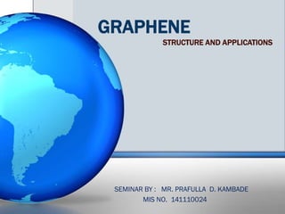 GRAPHENE
STRUCTURE AND APPLICATIONS
SEMINAR BY : MR. PRAFULLA D. KAMBADE
MIS NO. 141110024
 