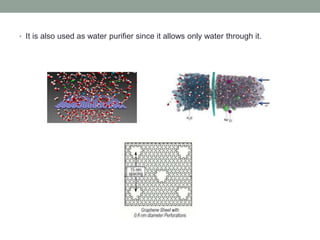 • It is also used as water purifier since it allows only water through it.
 