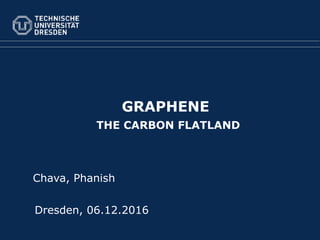 GRAPHENE
THE CARBON FLATLAND
Dresden, 06.12.2016
Chava, Phanish
 