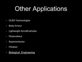 Other Applications
• OLED Techonologies
• Body Armour
• Lightweight Aircraft/vehicles
• Photovoltaics
• Superconductor
• Filtration
• Biological Engineering
 