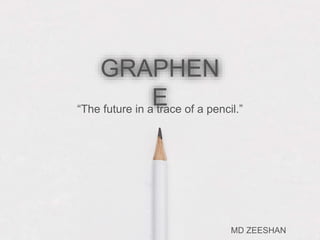 GRAPHEN
E“The future in a trace of a pencil.”
MD ZEESHAN
 
