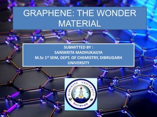 GRAPHENE: THE WONDER
MATERIAL
SUBMITTED BY :
SANSKRITA MADHUKAILYA
M.Sc 1st SEM, DEPT. OF CHEMISTRY, DIBRUGARH
UNIVERSITY
 