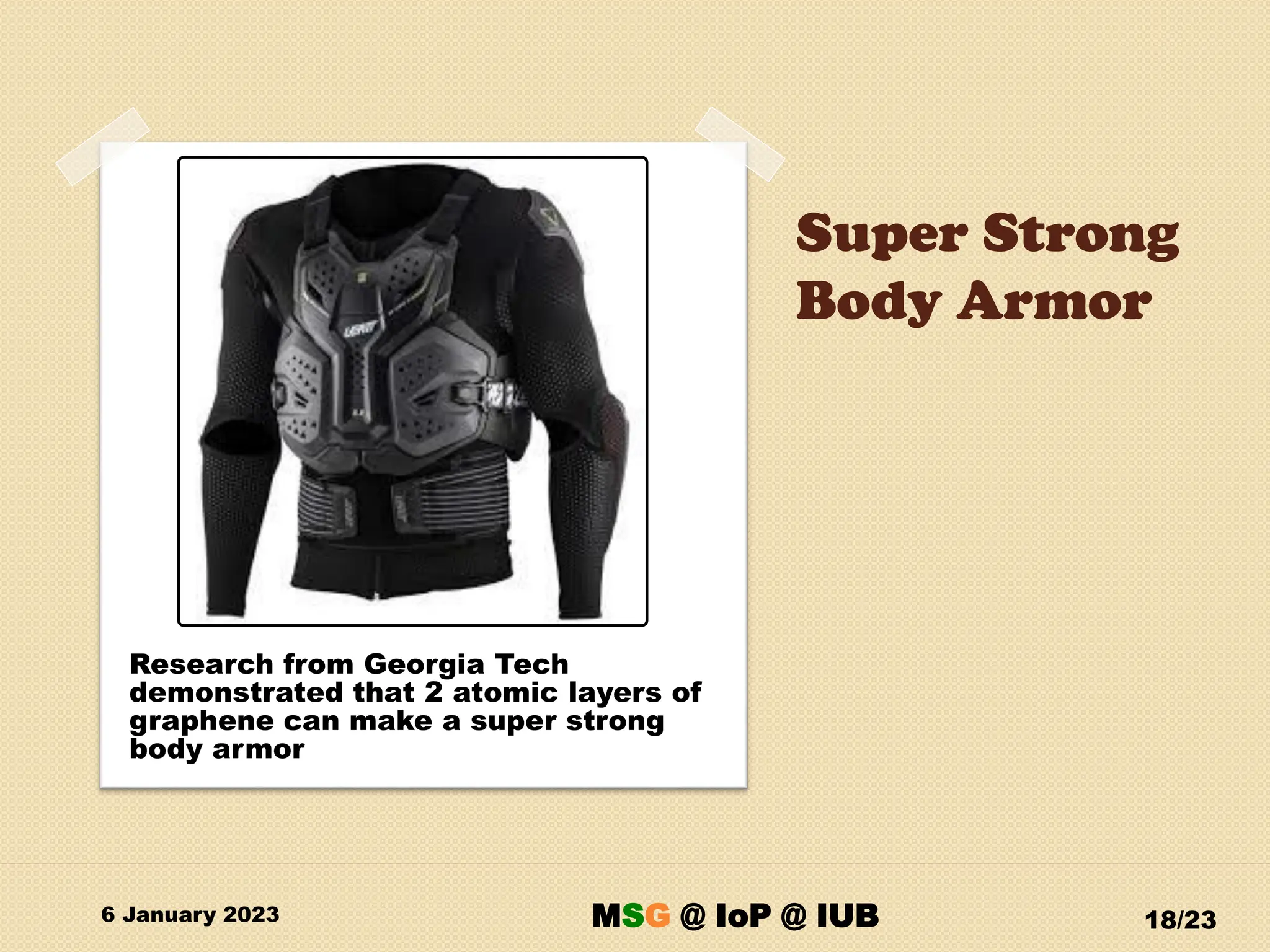 Super Strong
Body Armor
6 January 2023 18/23
Research from Georgia Tech
demonstrated that 2 atomic layers of
graphene can make a super strong
body armor
MSG @ IoP @ IUB
 