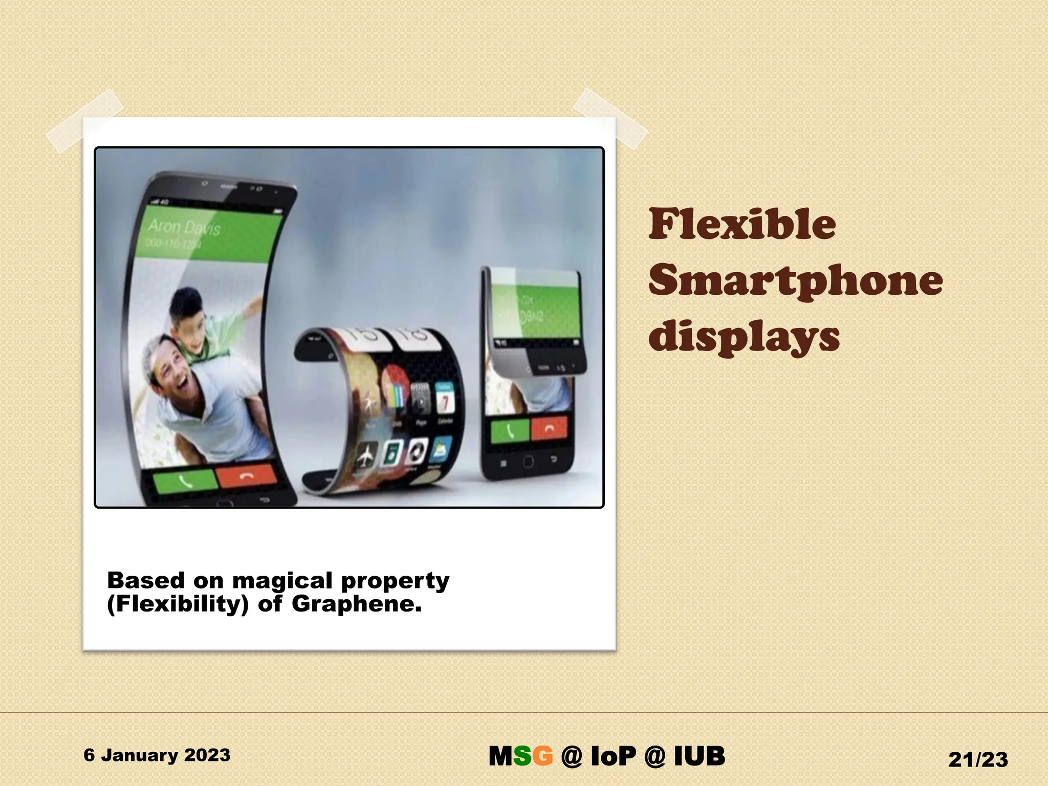Flexible
Smartphone
displays
6 January 2023 21/23
Based on magical property
(Flexibility) of Graphene.
MSG @ IoP @ IUB
 