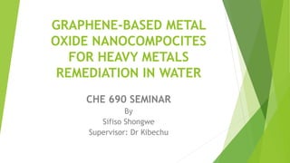 GRAPHENE-BASED METAL
OXIDE NANOCOMPOCITES
FOR HEAVY METALS
REMEDIATION IN WATER
CHE 690 SEMINAR
By
Sifiso Shongwe
Supervisor: Dr Kibechu
 