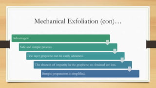 Mechanical Exfoliation (con)…
Advantages:
Safe and simple process.
Few layer graphene can be easily obtained.
The chances of impurity in the graphene so obtained are less.
Sample preparation is simplified.
 