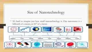 Size of Nanotechnology
• It’s hard to imagine just how small nanotechnology is. One nanometer is a
billionth of a meter, or 10-9 of a meter.
 