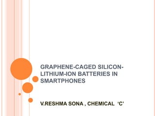 GRAPHENE-CAGED SILICON-
LITHIUM-ION BATTERIES IN
SMARTPHONES
V.RESHMA SONA , CHEMICAL ‘C’
 