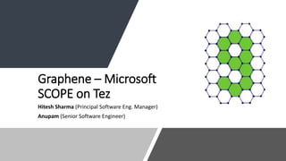 Graphene – Microsoft
SCOPE on Tez
Hitesh Sharma (Principal Software Eng. Manager)
Anupam (Senior Software Engineer)
 