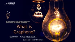 We want to give you a stylish and logical presentation to
help you improve your knowledge about graphene.
What is
Graphene?
SEMINAR BY : Mr Rasoul Sadeghzadeh
Supervisor : Ms Dr Nikoonahad 1
 