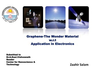 Graphene-The Wonder Material
                            w.r.t
                  Application in Electronics


Submitted to
Dr.A.Kasi.Vishwanath
Reader
Center for Nanoscience &
Technology                             Zaahir Salam
 