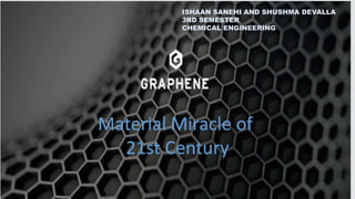 GRAPHENE The Miracle Material
of 21st Century
Material Miracle of
21st Century
ISHAAN SANEHI AND SHUSHMA DEVALLA
3RD SEMESTER
CHEMICAL ENGINEERING
 