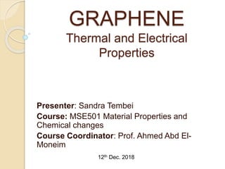 GRAPHENE
Thermal and Electrical
Properties
Presenter: Sandra Tembei
Course: MSE501 Material Properties and
Chemical changes
Course Coordinator: Prof. Ahmed Abd El-
Moneim
12th Dec. 2018
 