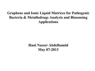 Graphene and Ionic Liquid Matrices for Pathogenic
Bacteria & Metallodrugs Analysis and Biosensing
Applications
Hani Nasser Abdelhamid
May 07-2013
 