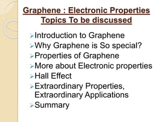 Graphene : Electronic Properties
Topics To be discussed
Introduction to Graphene
Why Graphene is So special?
Properties of Graphene
More about Electronic properties
Hall Effect
Extraordinary Properties,
Extraordinary Applications
Summary
 