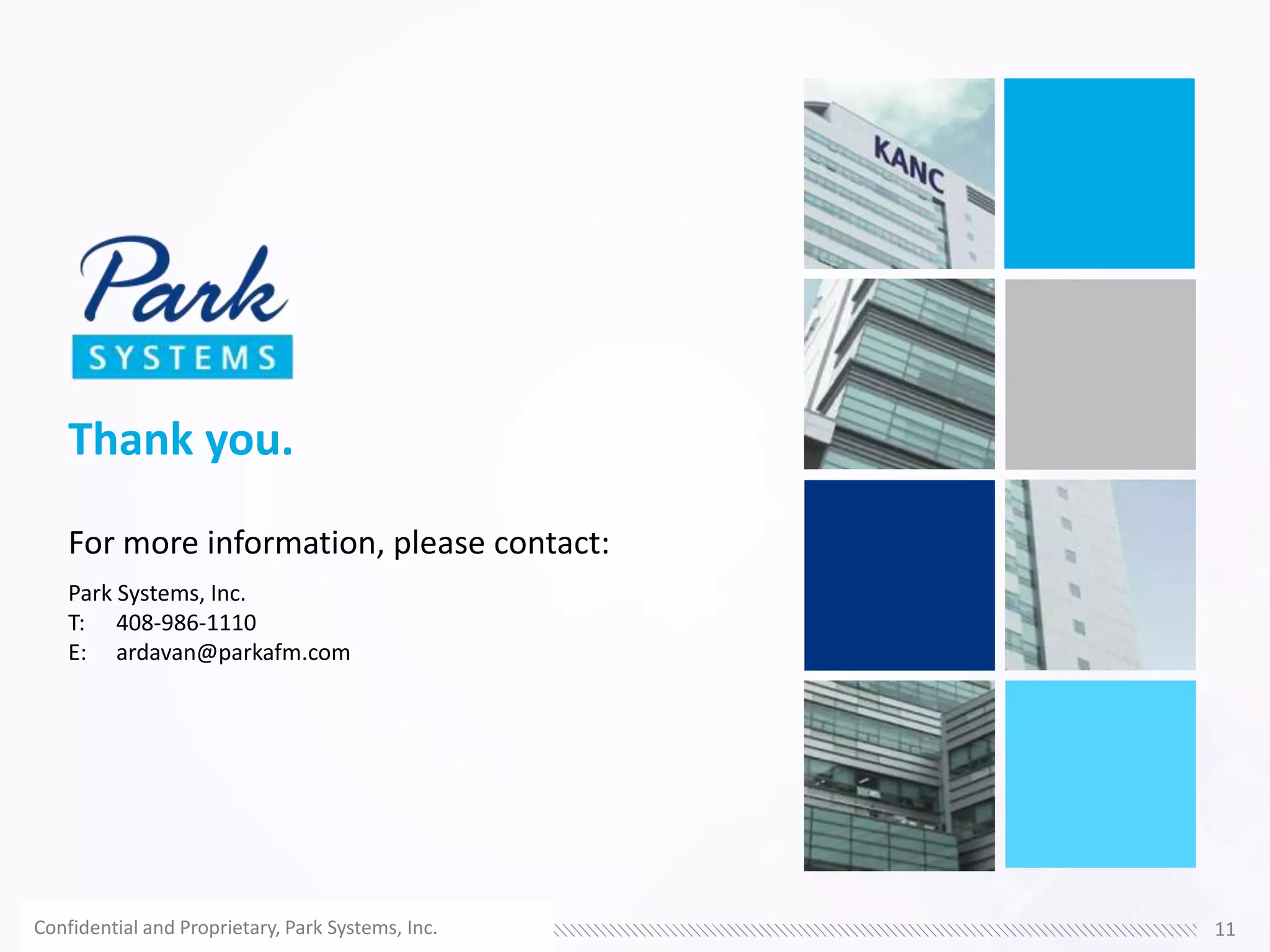 Thank you.
For more information, please contact:
Park Systems, Inc.
T: 408-986-1110
E: ardavan@parkafm.com
Confidential and Proprietary, Park Systems, Inc. 11
 