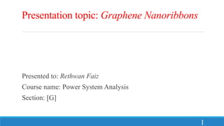 Presentation topic: Graphene Nanoribbons
Presented to: Rethwan Faiz
Course name: Power System Analysis
Section: [G]
1
 