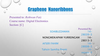 Graphene Nanoribbons
1
Presented to: Rethwan Faiz
Course name: Digital Electronics
Section: [C]
Presented By:
SOAIBUZZAMAN 14-
28039-3
NONGMEIKAPAM YURREINGAM 14-
28013-3
AFSER FAHIM 14-
28008-3
Tahsin Samiha Promi 14-
xxxxx-3
 