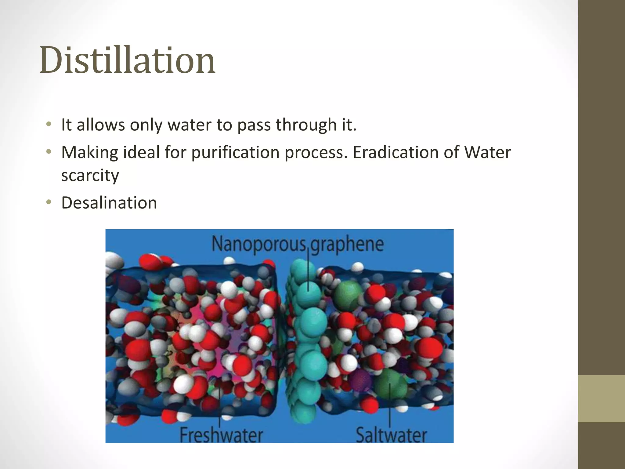Distillation
• It allows only water to pass through it.
• Making ideal for purification process. Eradication of Water
scarcity
• Desalination
 