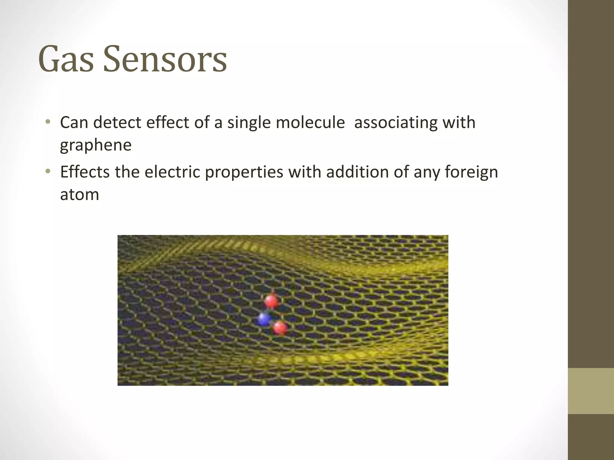 Gas Sensors
• Can detect effect of a single molecule associating with
graphene
• Effects the electric properties with addition of any foreign
atom
 