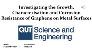 Investigating the Growth,
Characterisation and Corrosion
Resistance of Graphene on Metal Surfaces
Name: Adam Brown
Student Number: n8592276
 