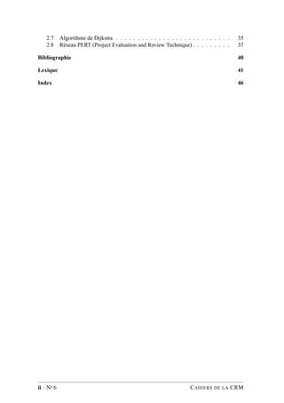 2.7 Algorithme de Dijkstra . . . . . . . . . . . . . . . . . . . . . . . . . . . 35
2.8 Réseau PERT (Project Evaluation and Review Technique) . . . . . . . . . 37
Bibliographie 40
Lexique 41
Index 46
ii · No 6 CAHIERS DE LA CRM
 