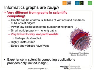 Informatics graphs are tough
• Very different from graphs in scientific
  computing!
  – Graphs can be enormous, billions ...